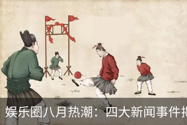 娱乐圈八月热潮：四大新闻事件揭示人性真相