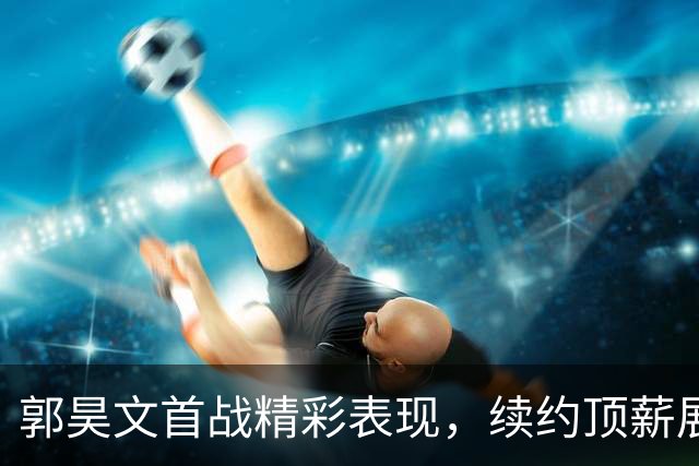 郭昊文首战精彩表现，续约顶薪展现得分实力